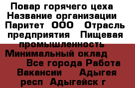 Повар горячего цеха › Название организации ­ Паритет, ООО › Отрасль предприятия ­ Пищевая промышленность › Минимальный оклад ­ 28 000 - Все города Работа » Вакансии   . Адыгея респ.,Адыгейск г.